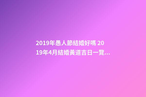2019年愚人節結婚好嗎 2019年4月結婚黃道吉日一覽表-第1張-觀點-玄機派